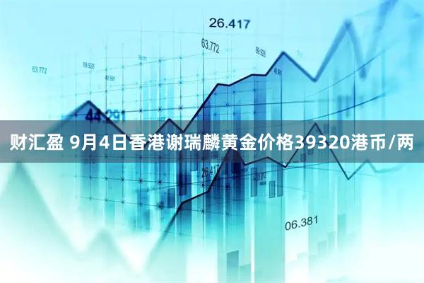 财汇盈 9月4日香港谢瑞麟黄金价格39320港币/两