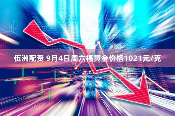 伍洲配资 9月4日周六福黄金价格1021元/克