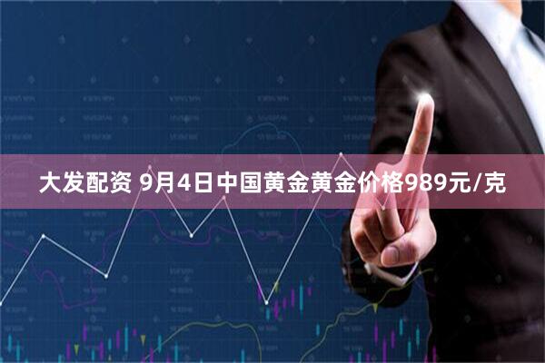 大发配资 9月4日中国黄金黄金价格989元/克