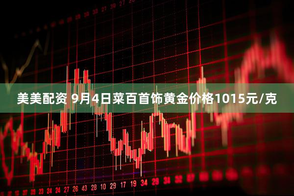 美美配资 9月4日菜百首饰黄金价格1015元/克