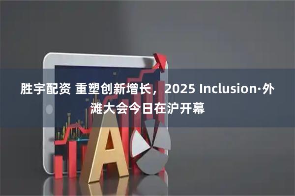 胜宇配资 重塑创新增长，2025 Inclusion·外滩大会今日在沪开幕