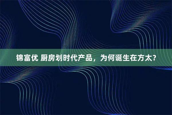 锦富优 厨房划时代产品，为何诞生在方太？