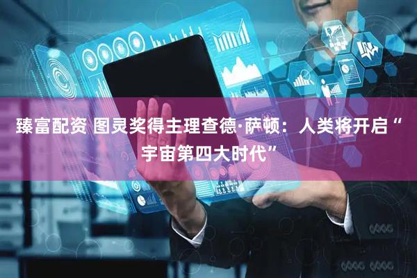 臻富配资 图灵奖得主理查德·萨顿：人类将开启“宇宙第四大时代”