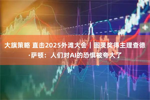 大旗策略 直击2025外滩大会｜图灵奖得主理查德·萨顿：人们对AI的恐惧被夸大了