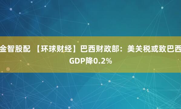 金智股配 【环球财经】巴西财政部：美关税或致巴西GDP降0.2%