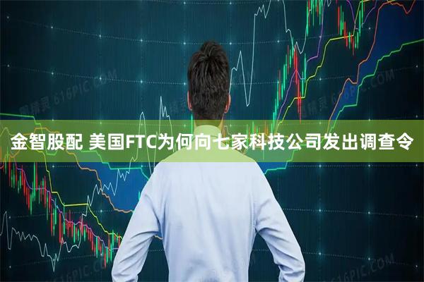金智股配 美国FTC为何向七家科技公司发出调查令
