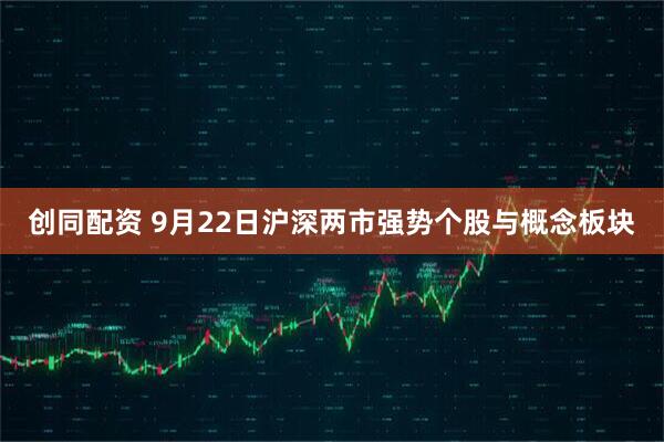 创同配资 9月22日沪深两市强势个股与概念板块