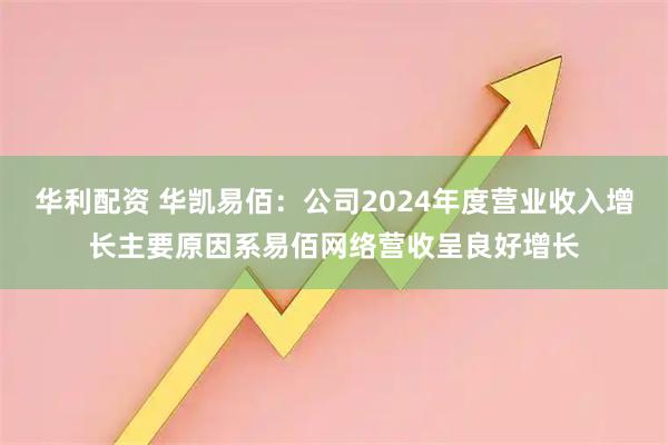 华利配资 华凯易佰：公司2024年度营业收入增长主要原因系易佰网络营收呈良好增长