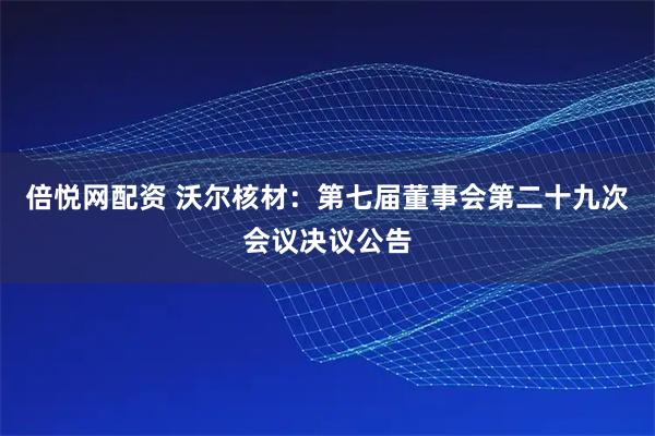 倍悦网配资 沃尔核材：第七届董事会第二十九次会议决议公告