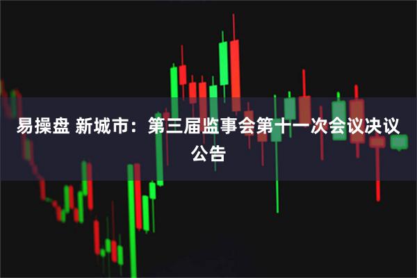 易操盘 新城市：第三届监事会第十一次会议决议公告