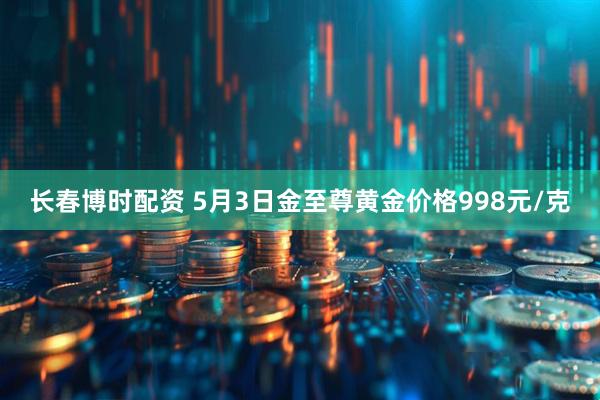 长春博时配资 5月3日金至尊黄金价格998元/克