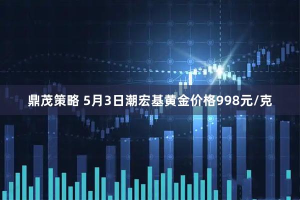 鼎茂策略 5月3日潮宏基黄金价格998元/克