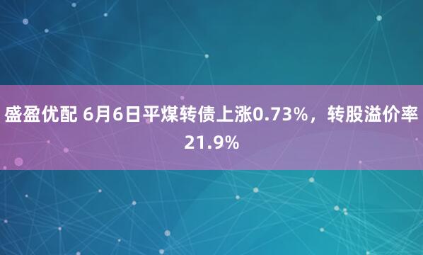 盛盈优配 6月6日平煤转债上涨0.73%，转股溢价率21.9%