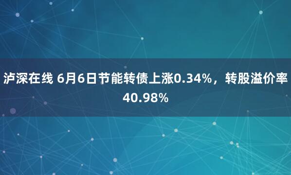 泸深在线 6月6日节能转债上涨0.34%，转股溢价率40.98%