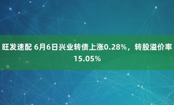旺发速配 6月6日兴业转债上涨0.28%，转股溢价率15.05%