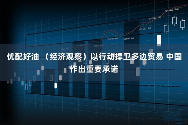 优配好油 （经济观察）以行动捍卫多边贸易 中国作出重要承诺