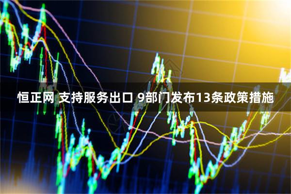 恒正网 支持服务出口 9部门发布13条政策措施