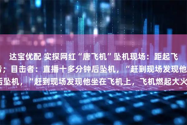 达宝优配 实探网红“唐飞机”坠机现场：距起飞地约50米，地上有油污；目击者：直播十多分钟后坠机，“赶到现场发现他坐在飞机上，飞机燃起大火”