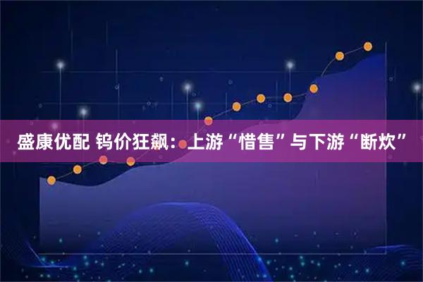 盛康优配 钨价狂飙：上游“惜售”与下游“断炊”