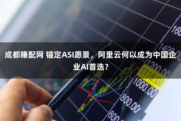 成都赚配网 锚定ASI愿景，阿里云何以成为中国企业AI首选？