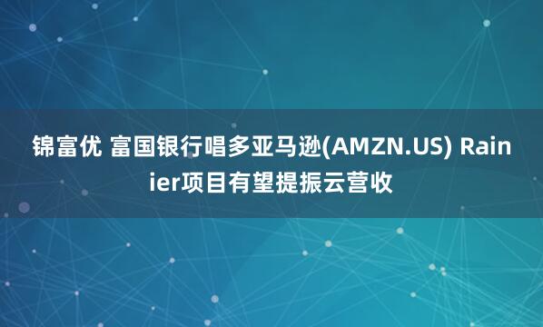 锦富优 富国银行唱多亚马逊(AMZN.US) Rainier项目有望提振云营收