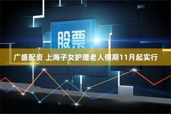 广盛配资 上海子女护理老人假期11月起实行