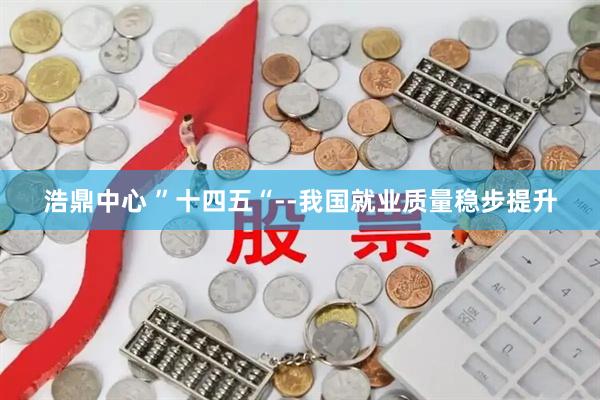 浩鼎中心 ”十四五“--我国就业质量稳步提升