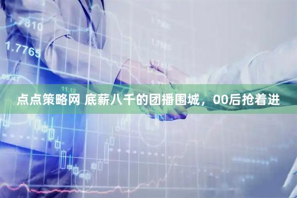 点点策略网 底薪八千的团播围城，00后抢着进
