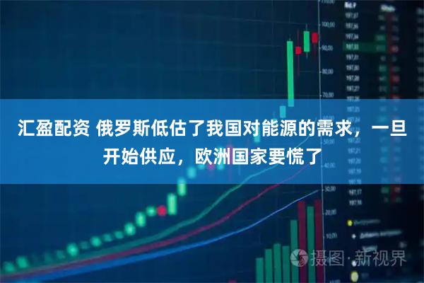 汇盈配资 俄罗斯低估了我国对能源的需求，一旦开始供应，欧洲国家要慌了