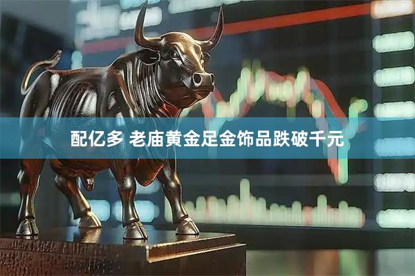 配亿多 老庙黄金足金饰品跌破千元