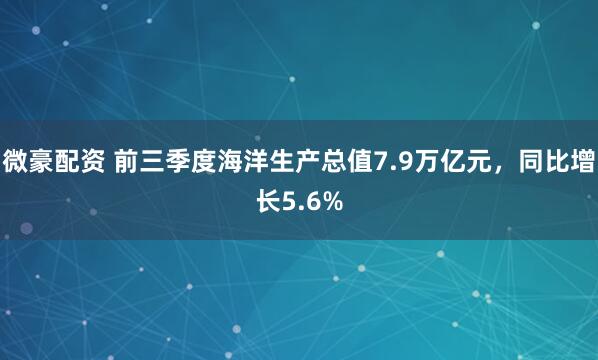 微豪配资 前三季度海洋生产总值7.9万亿元，同比增长5.6%