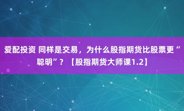 爱配投资 同样是交易，为什么股指期货比股票更“聪明”？【股指期货大师课1.2】