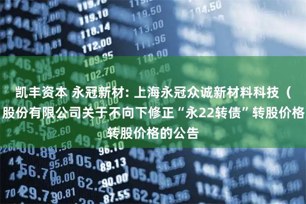 凯丰资本 永冠新材: 上海永冠众诚新材料科技（集团）股份有限公司关于不向下修正“永22转债”转股价格的公告