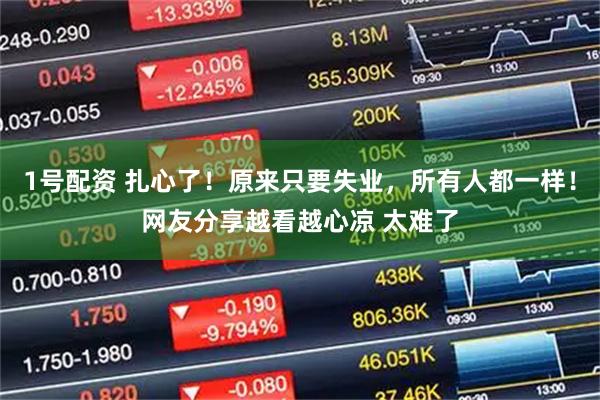 1号配资 扎心了！原来只要失业，所有人都一样！网友分享越看越心凉 太难了