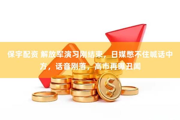 保宇配资 解放军演习刚结束，日媒憋不住喊话中方，话音刚落，高市再曝丑闻