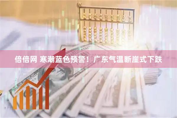 倍倍网 寒潮蓝色预警！广东气温断崖式下跌
