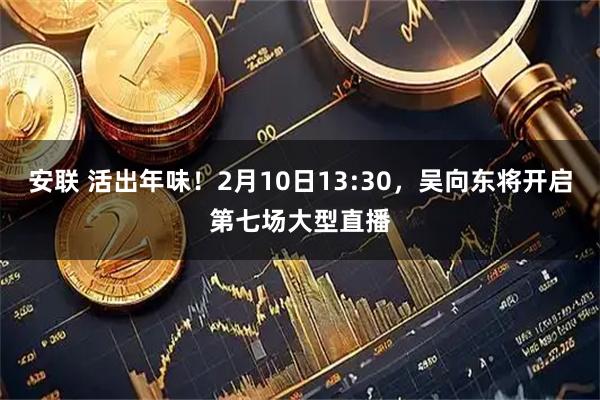 安联 活出年味！2月10日13:30，吴向东将开启第七场大型直播