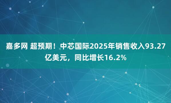 嘉多网 超预期！中芯国际2025年销售收入93.27亿美元，同比增长16.2%