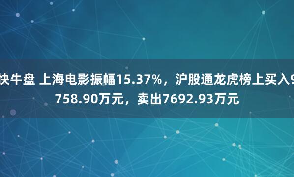 快牛盘 上海电影振幅15.37%，沪股通龙虎榜上买入9758.90万元，卖出7692.93万元