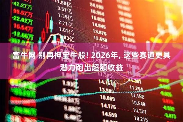富牛网 别再押宝牛股! 2026年, 这些赛道更具潜力跑出超额收益