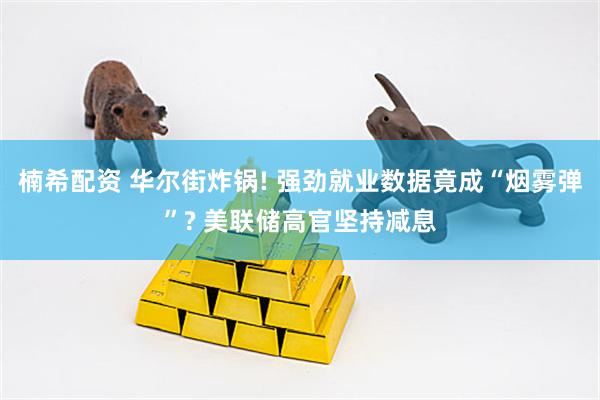 楠希配资 华尔街炸锅! 强劲就业数据竟成“烟雾弹”? 美联储高官坚持减息