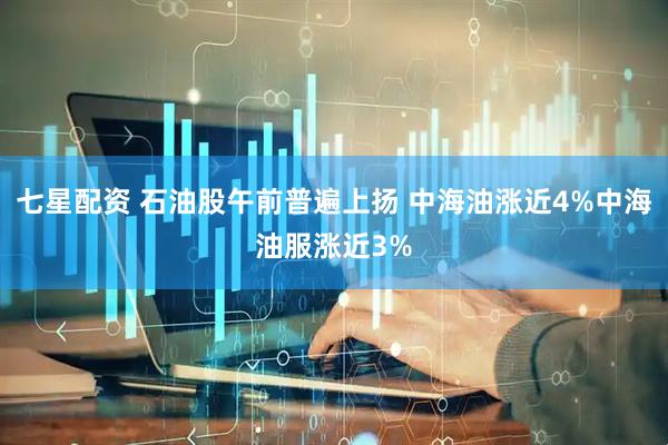 七星配资 石油股午前普遍上扬 中海油涨近4%中海油服涨近3%