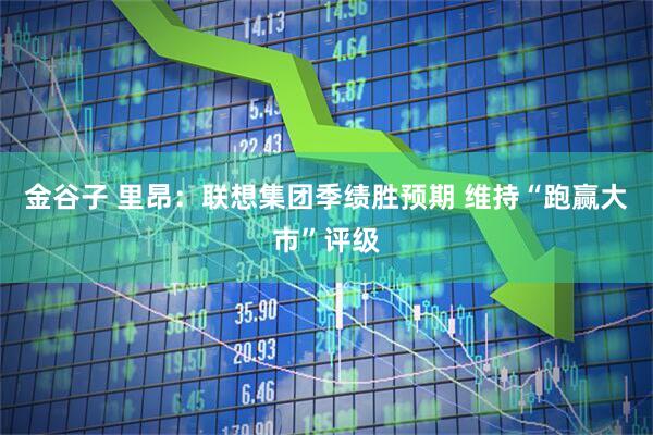 金谷子 里昂：联想集团季绩胜预期 维持“跑赢大市”评级