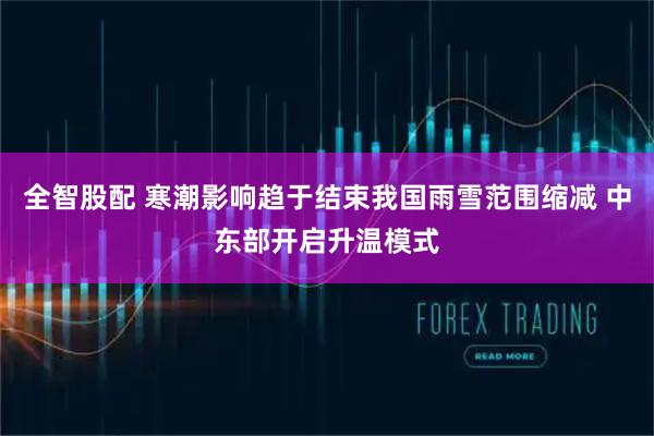 全智股配 寒潮影响趋于结束我国雨雪范围缩减 中东部开启升温模式