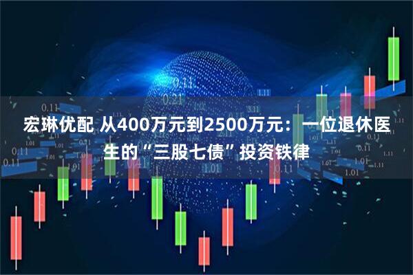 宏琳优配 从400万元到2500万元：一位退休医生的“三股七债”投资铁律