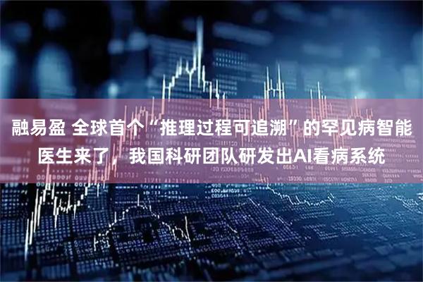 融易盈 全球首个“推理过程可追溯”的罕见病智能医生来了，我国科研团队研发出AI看病系统