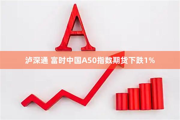 泸深通 富时中国A50指数期货下跌1%