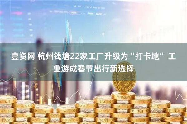 壹资网 杭州钱塘22家工厂升级为“打卡地” 工业游成春节出行新选择