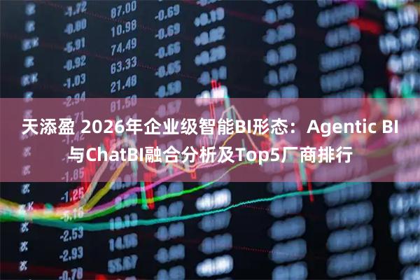 天添盈 2026年企业级智能BI形态：Agentic BI与ChatBI融合分析及Top5厂商排行