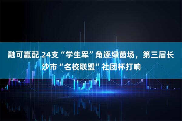 融可赢配 24支“学生军”角逐绿茵场，第三届长沙市“名校联盟”社团杯打响